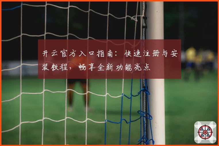 开云官方入口指南：快速注册与安装教程，畅享全新功能亮点