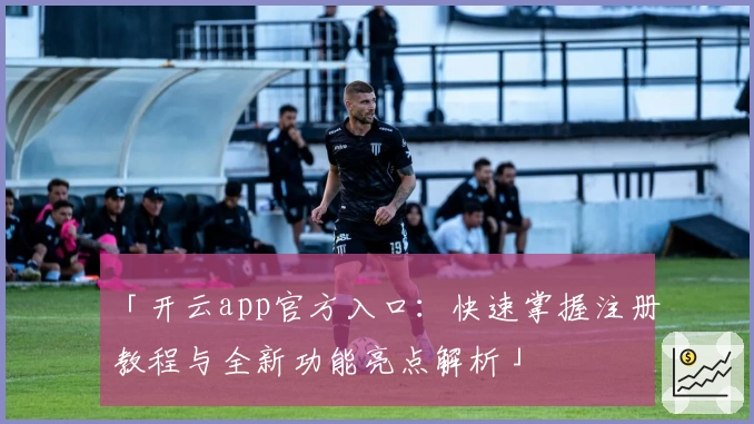 「开云app官方入口：快速掌握注册教程与全新功能亮点解析」