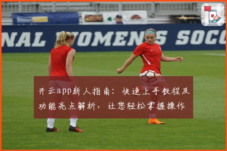开云app新人指南：快速上手教程及功能亮点解析，让您轻松掌握操作诀窍