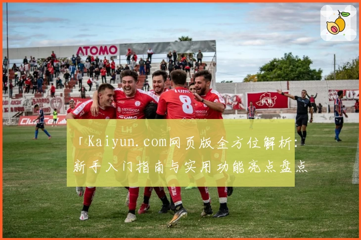 「Kaiyun.com网页版全方位解析：新手入门指南与实用功能亮点盘点」