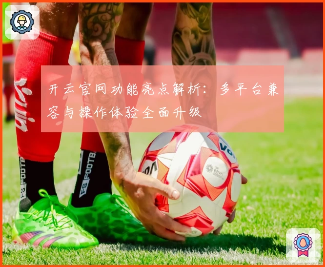 开云官网功能亮点解析：多平台兼容与操作体验全面升级
