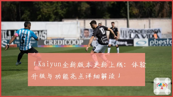 「Kaiyun全新版本更新上线：体验升级与功能亮点详细解读」