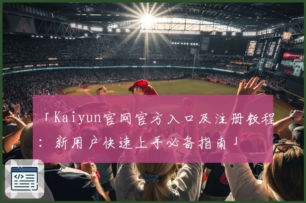 「Kaiyun官网官方入口及注册教程：新用户快速上手必备指南」