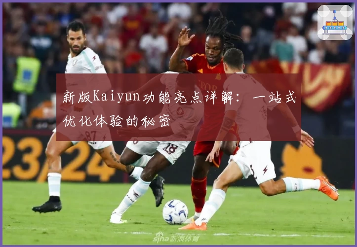 新版Kaiyun功能亮点详解：一站式优化体验的秘密