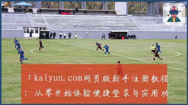 「kaiyun.com网页版新手注册教程：从零开始体验便捷登录与实用功能」