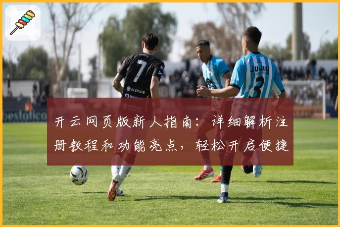 开云网页版新人指南：详细解析注册教程和功能亮点，轻松开启便捷使用体验
