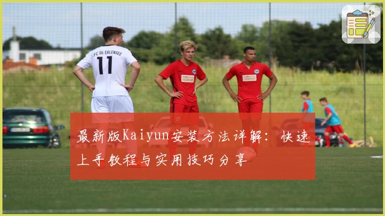 最新版Kaiyun安装方法详解:快速上手教程与实用技巧分享