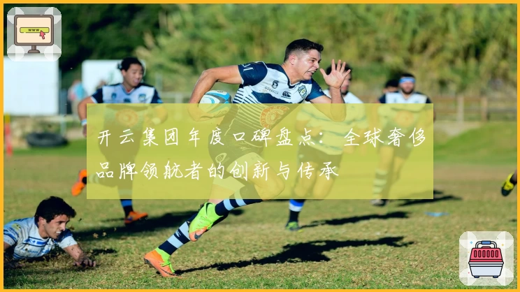 开云集团年度口碑盘点：全球奢侈品牌领航者的创新与传承