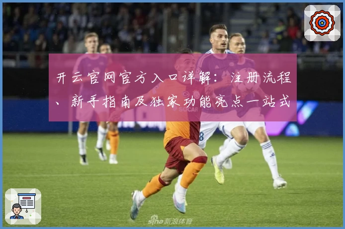 开云官网官方入口详解：注册流程、新手指南及独家功能亮点一站式掌握