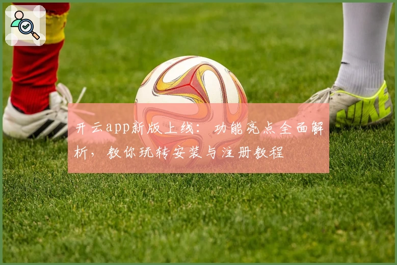 开云app新版上线:功能亮点全面解析,教你玩转安装与注册教程
