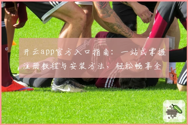 开云app官方入口指南：一站式掌握注册教程与安装方法，轻松畅享全新功能亮点