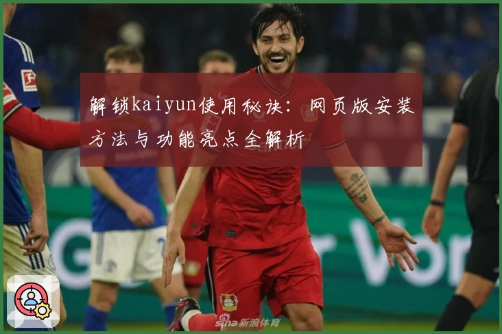 解锁kaiyun使用秘诀：网页版安装方法与功能亮点全解析
