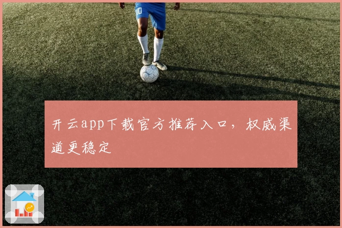 开云app下载官方推荐入口，权威渠道更稳定