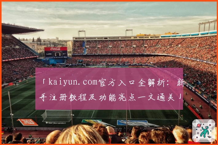 「kaiyun.com官方入口全解析：新手注册教程及功能亮点一文通关」