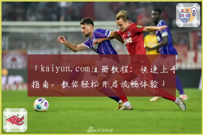 「kaiyun.com注册教程：快速上手指南，教你轻松开启流畅体验」