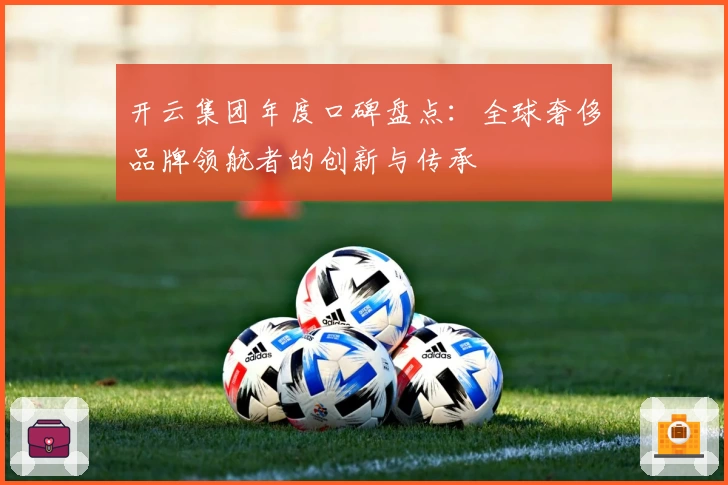 开云集团年度口碑盘点：全球奢侈品牌领航者的创新与传承