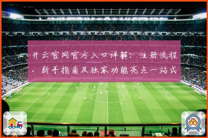 开云官网官方入口详解：注册流程、新手指南及独家功能亮点一站式掌握