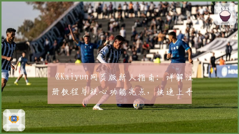 《Kaiyun网页版新人指南:详解注册教程与核心功能亮点,快速上手更高效》