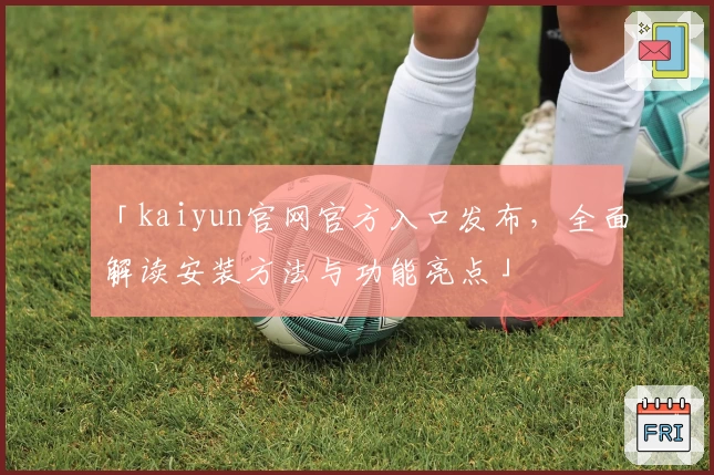 「kaiyun官网官方入口发布，全面解读安装方法与功能亮点」