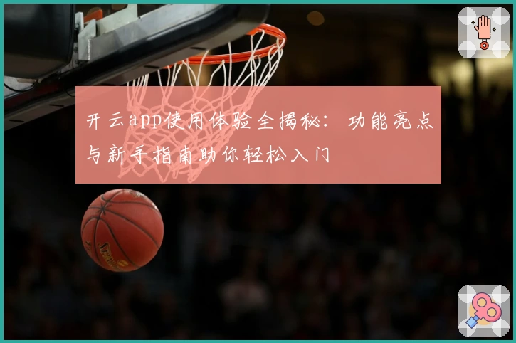 开云app使用体验全揭秘：功能亮点与新手指南助你轻松入门