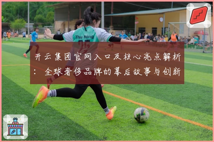 开云集团官网入口及核心亮点解析：全球奢侈品牌的幕后故事与创新之路