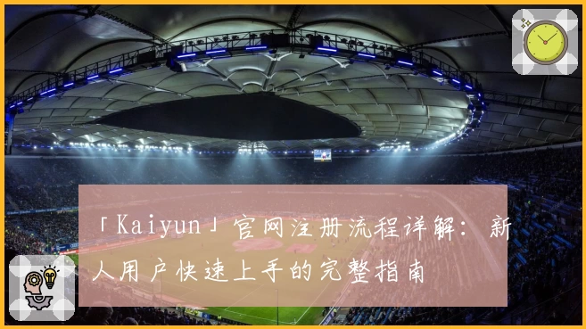 「Kaiyun」官网注册流程详解：新人用户快速上手的完整指南