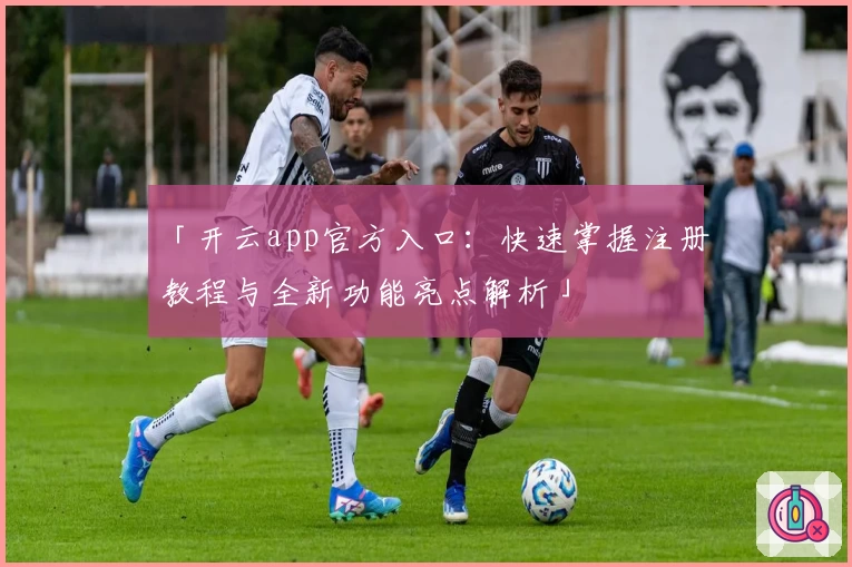 「开云app官方入口：快速掌握注册教程与全新功能亮点解析」