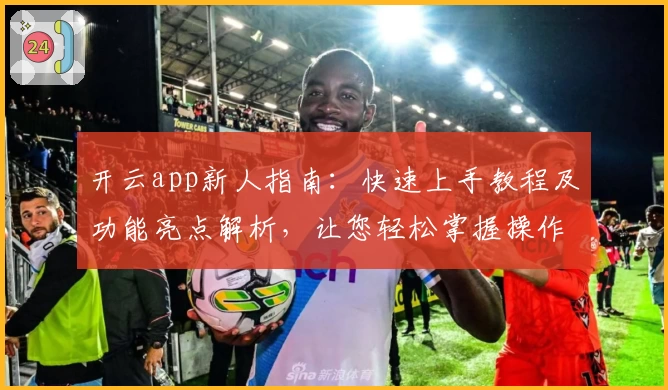 开云app新人指南：快速上手教程及功能亮点解析，让您轻松掌握操作诀窍