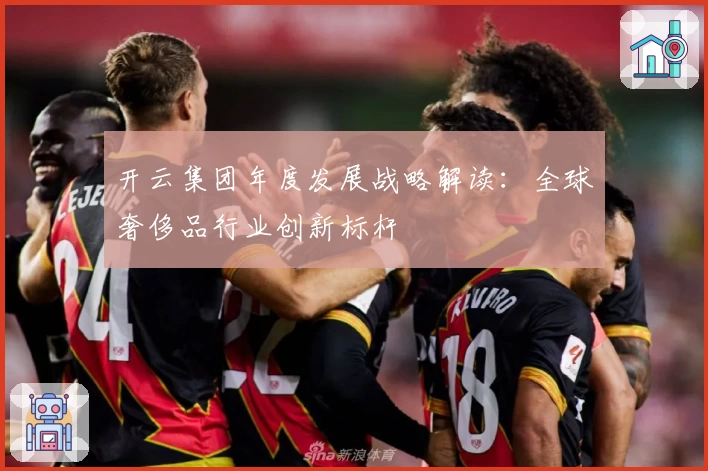 开云集团年度发展战略解读：全球奢侈品行业创新标杆