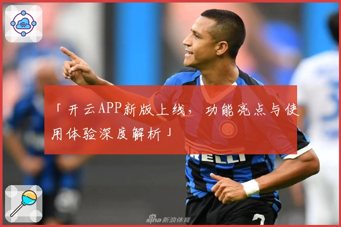 「开云APP新版上线，功能亮点与使用体验深度解析」