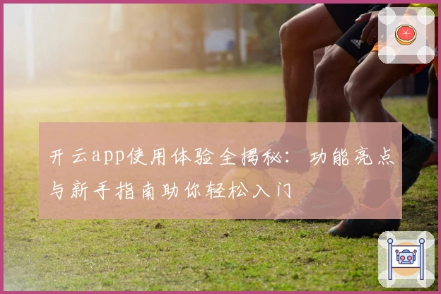 开云app使用体验全揭秘：功能亮点与新手指南助你轻松入门