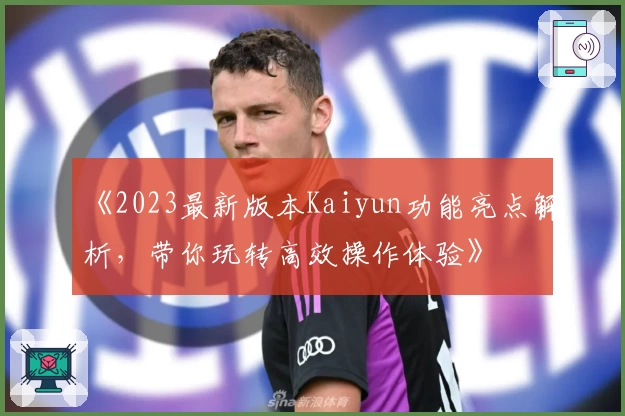《2023最新版本Kaiyun功能亮点解析，带你玩转高效操作体验》