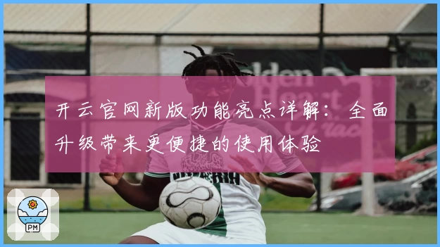 开云官网新版功能亮点详解：全面升级带来更便捷的使用体验