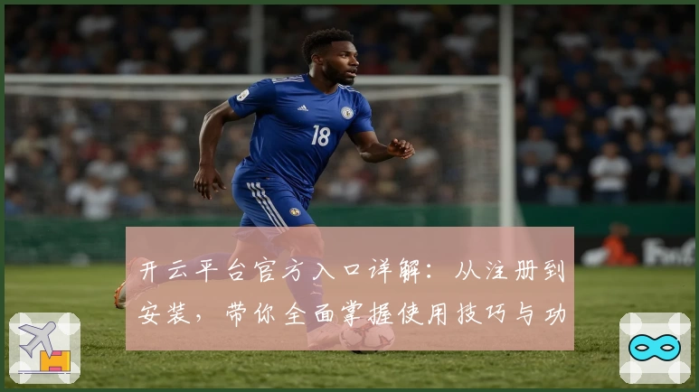 开云平台官方入口详解：从注册到安装，带你全面掌握使用技巧与功能亮点