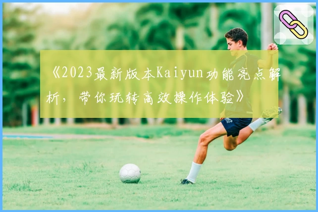 《2023最新版本Kaiyun功能亮点解析，带你玩转高效操作体验》