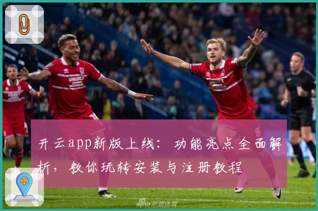 开云app新版上线：功能亮点全面解析，教你玩转安装与注册教程