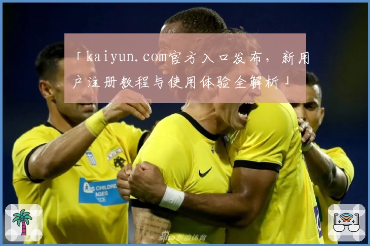 「kaiyun.com官方入口发布，新用户注册教程与使用体验全解析」