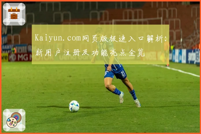 Kaiyun.com网页版极速入口解析：新用户注册及功能亮点全览